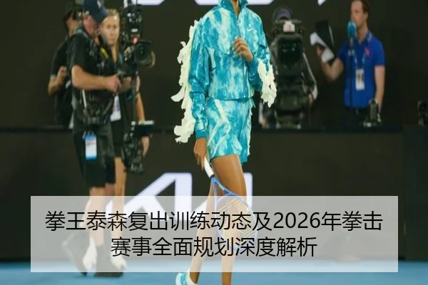 拳王泰森复出训练动态及2026年拳击赛事全面规划深度解析